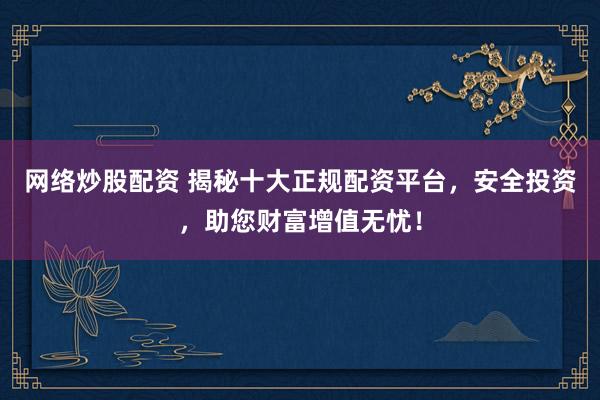網(wǎng)絡(luò)炒股配資 揭秘十大正規(guī)配資平臺，安全投資，助您財富增值無憂！
