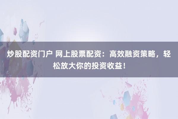 炒股配資門(mén)戶 網(wǎng)上股票配資：高效融資策略，輕松放大你的投資收益！