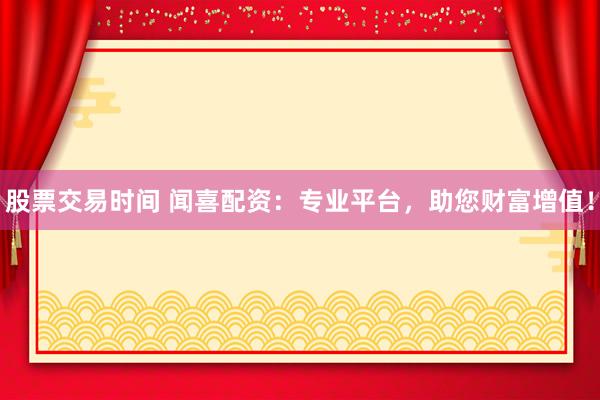 股票交易時間 聞喜配資：專業(yè)平臺，助您財富增值！