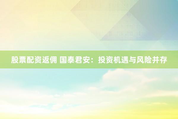 股票配資返傭 國(guó)泰君安：投資機(jī)遇與風(fēng)險(xiǎn)并存