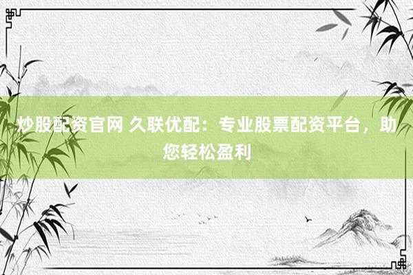 炒股配資官網(wǎng) 久聯(lián)優(yōu)配：專業(yè)股票配資平臺，助您輕松盈利